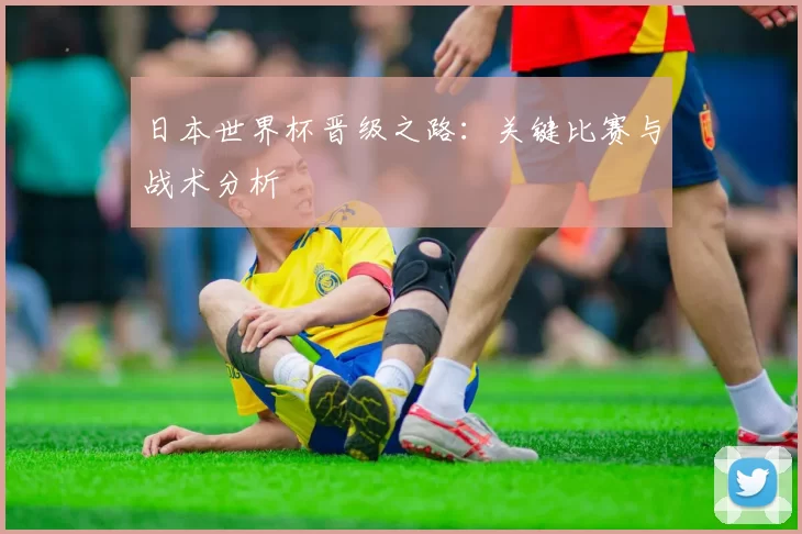 日本世界杯晋级之路：关键比赛与战术分析
