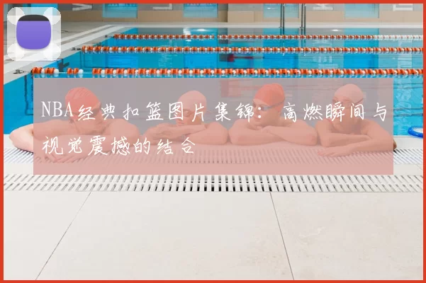 NBA经典扣篮图片集锦：高燃瞬间与视觉震撼的结合