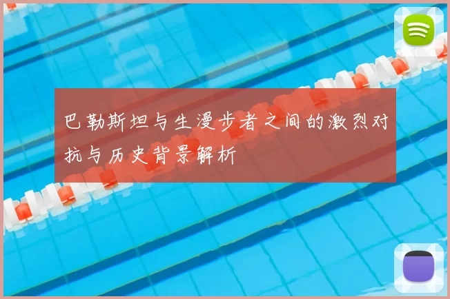 巴勒斯坦与生漫步者之间的激烈对抗与历史背景解析