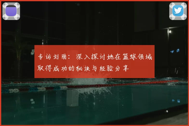 专访刘丽：深入探讨她在篮球领域取得成功的秘诀与经验分享