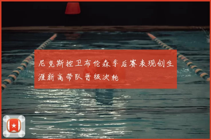 尼克斯控卫布伦森季后赛表现创生涯新高带队晋级次轮