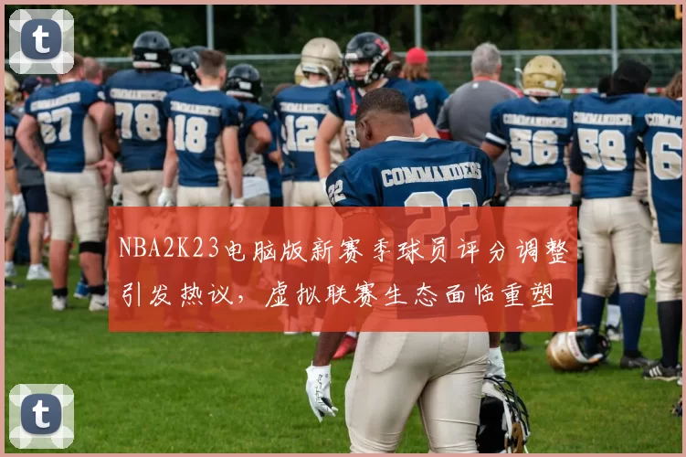 NBA2K23电脑版新赛季球员评分调整引发热议,虚拟联赛生态面临重塑