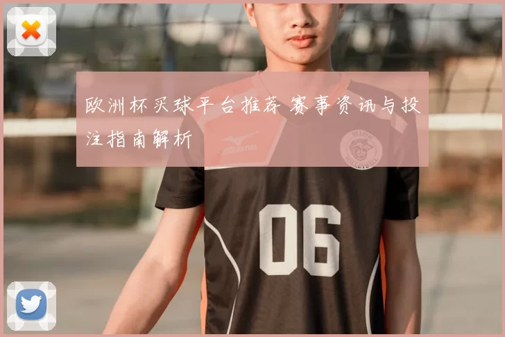 欧洲杯买球平台推荐 赛事资讯与投注指南解析