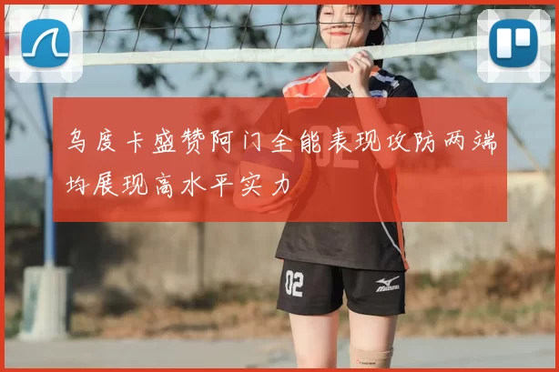 乌度卡盛赞阿门全能表现攻防两端均展现高水平实力