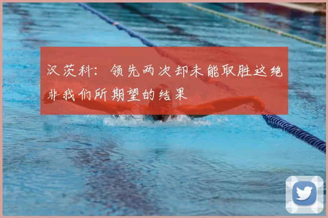汉茨科：领先两次却未能取胜这绝非我们所期望的结果