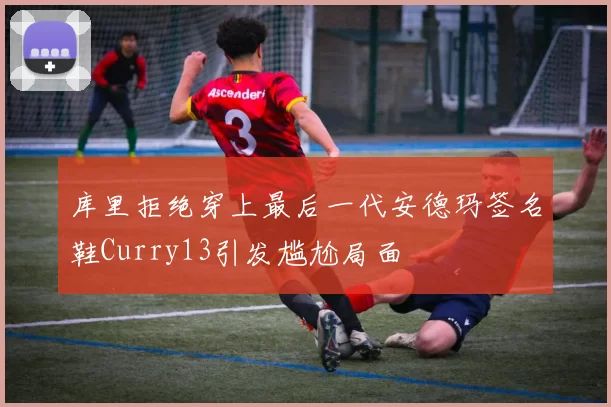 库里拒绝穿上最后一代安德玛签名鞋Curry13引发尴尬局面