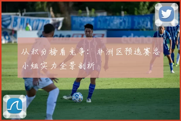 从积分榜看竞争：非洲区预选赛各小组实力全景剖析