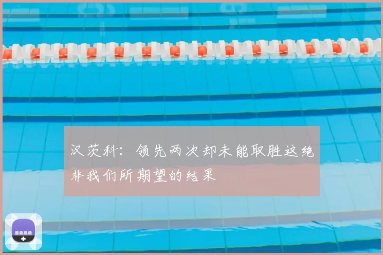 汉茨科：领先两次却未能取胜这绝非我们所期望的结果