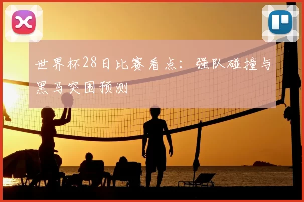 世界杯28日比赛看点:强队碰撞与黑马突围预测