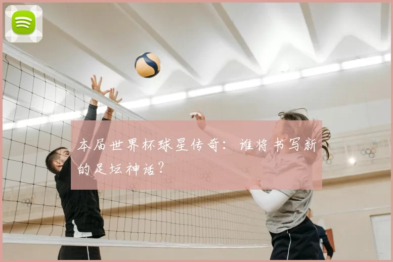 本届世界杯球星传奇：谁将书写新的足坛神话？
