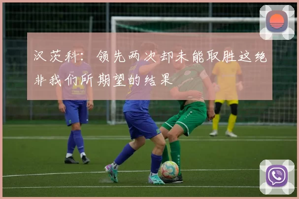汉茨科：领先两次却未能取胜这绝非我们所期望的结果