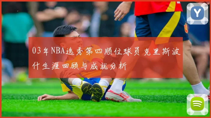 03年NBA选秀第四顺位球员克里斯波什生涯回顾与成就分析