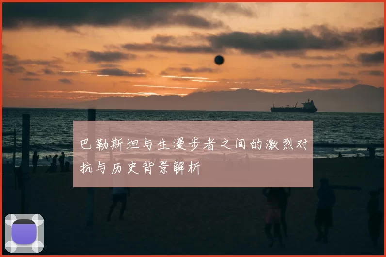 巴勒斯坦与生漫步者之间的激烈对抗与历史背景解析