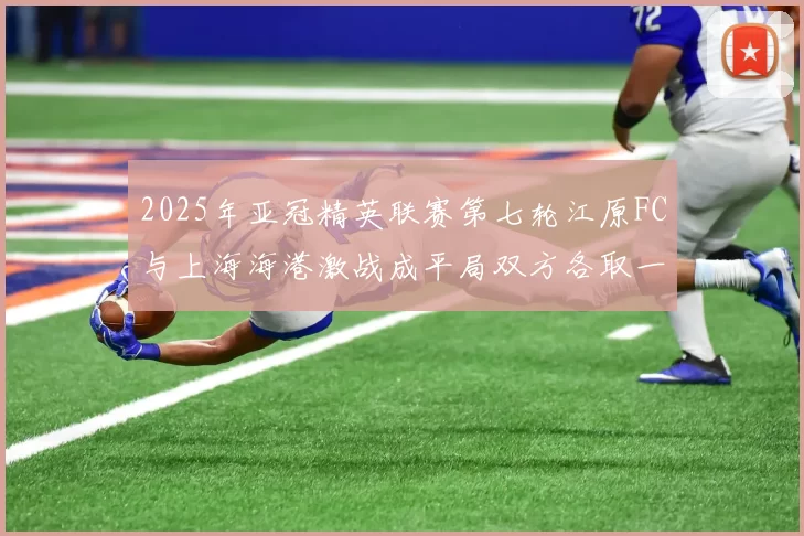 2025年亚冠精英联赛第七轮江原FC与上海海港激战成平局双方各取一分