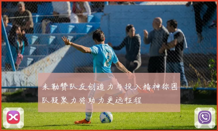 米勒赞队友创造力与投入精神称团队凝聚力将助力更远征程