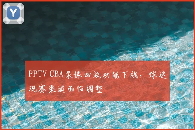 PPTV CBA录像回放功能下线，球迷观赛渠道面临调整