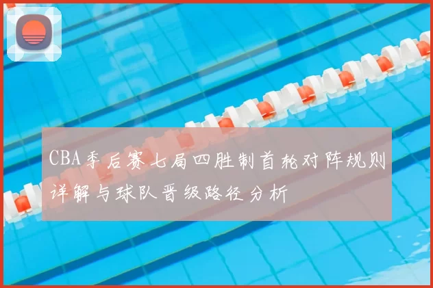 CBA季后赛七局四胜制首轮对阵规则详解与球队晋级路径分析