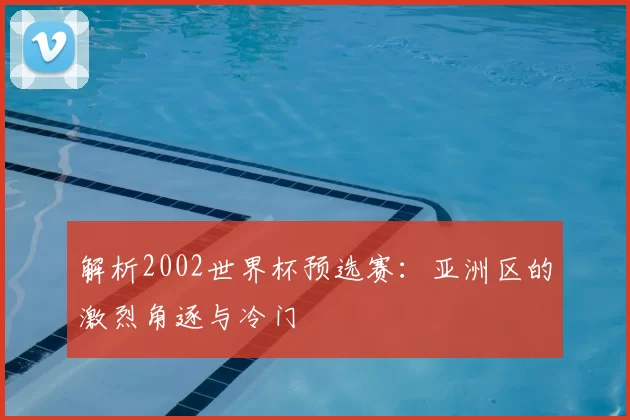 解析2002世界杯预选赛:亚洲区的激烈角逐与冷门