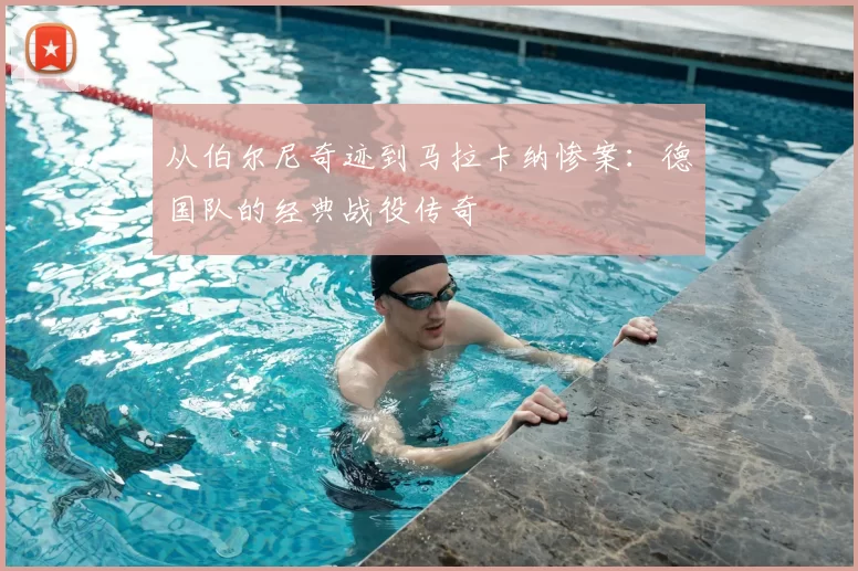从伯尔尼奇迹到马拉卡纳惨案:德国队的经典战役传奇