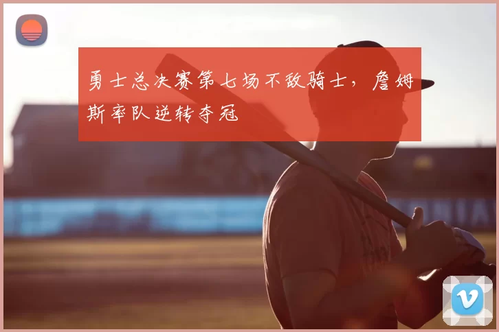 勇士总决赛第七场不敌骑士，詹姆斯率队逆转夺冠