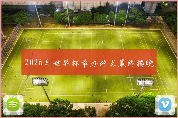 2026年世界杯举办地点最终揭晓