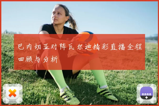 巴内切亚对阵瓦尔迪精彩直播全程回顾与分析