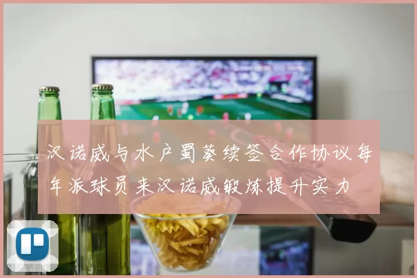 汉诺威与水户蜀葵续签合作协议每年派球员来汉诺威锻炼提升实力