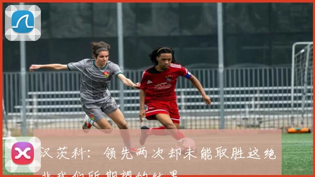 汉茨科:领先两次却未能取胜这绝非我们所期望的结果