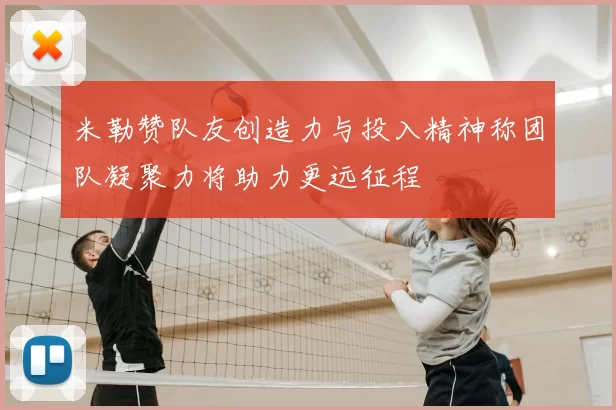 米勒赞队友创造力与投入精神称团队凝聚力将助力更远征程