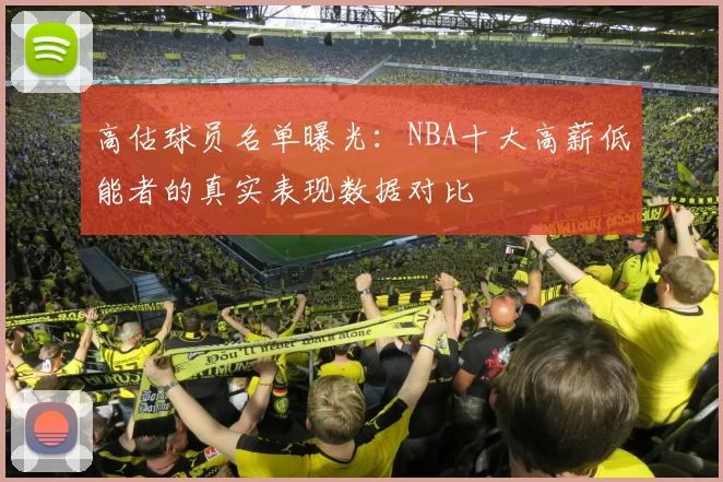 高估球员名单曝光:NBA十大高薪低能者的真实表现数据对比