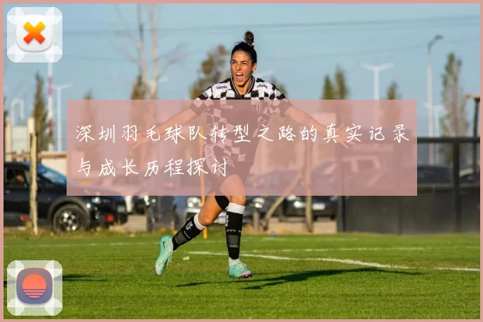 深圳羽毛球队转型之路的真实记录与成长历程探讨