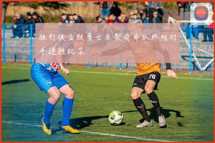 独行侠击败勇士东契奇率队终结对手连胜纪录