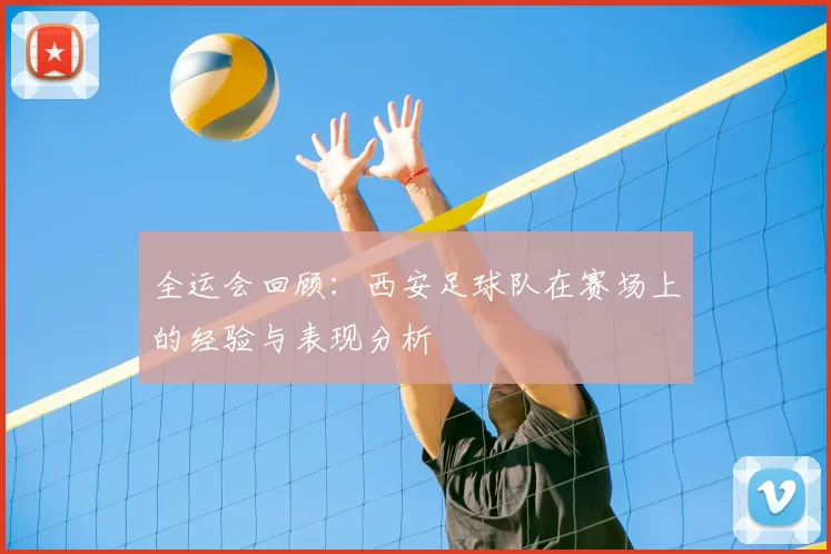 全运会回顾：西安足球队在赛场上的经验与表现分析