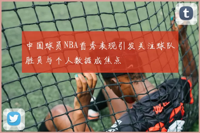 中国球员NBA首秀表现引发关注球队胜负与个人数据成焦点