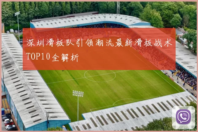 深圳滑板队引领潮流最新滑板战术TOP10全解析