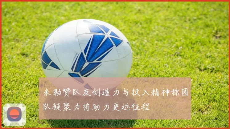 米勒赞队友创造力与投入精神称团队凝聚力将助力更远征程