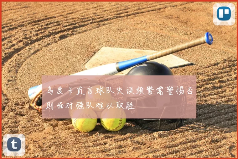 乌度卡直言球队失误频繁需警惕否则面对强队难以取胜