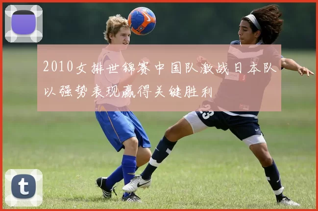2010女排世锦赛中国队激战日本队以强势表现赢得关键胜利