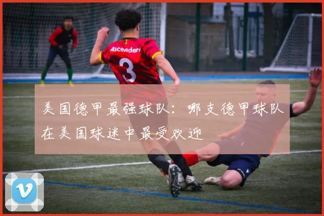 美国德甲最强球队:哪支德甲球队在美国球迷中最受欢迎
