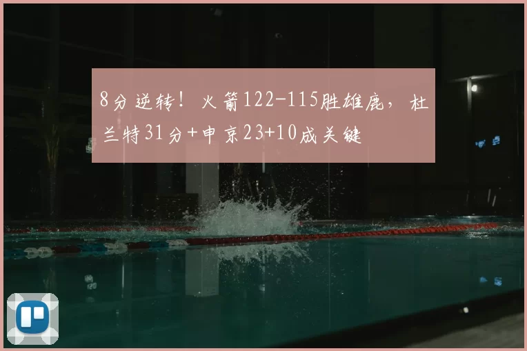 8分逆转！火箭122-115胜雄鹿，杜兰特31分+申京23+10成关键