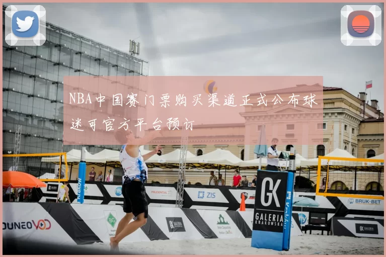 NBA中国赛门票购买渠道正式公布球迷可官方平台预订