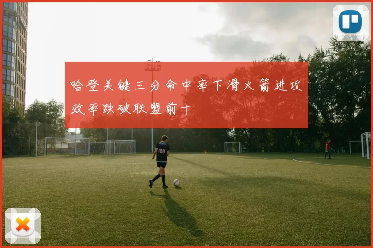 哈登关键三分命中率下滑火箭进攻效率跌破联盟前十