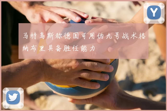马特乌斯称德国可用伪九号战术格纳布里具备胜任能力