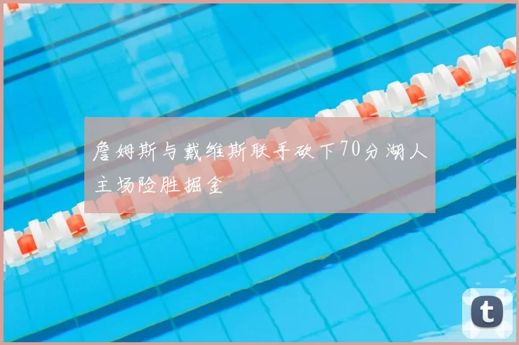 詹姆斯与戴维斯联手砍下70分湖人主场险胜掘金