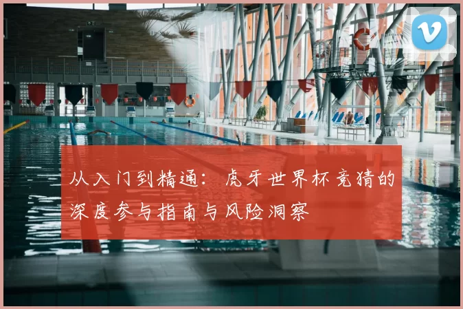 从入门到精通：虎牙世界杯竞猜的深度参与指南与风险洞察