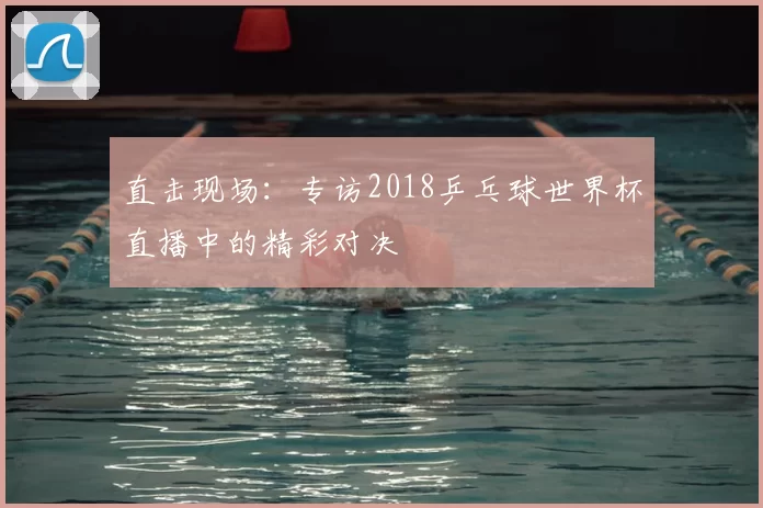 直击现场：专访2018乒乓球世界杯直播中的精彩对决