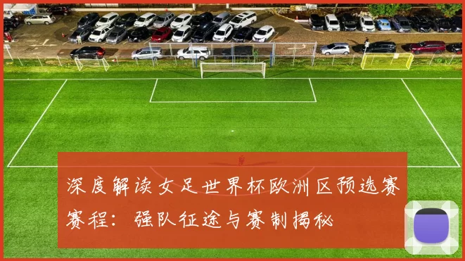 深度解读女足世界杯欧洲区预选赛赛程:强队征途与赛制揭秘