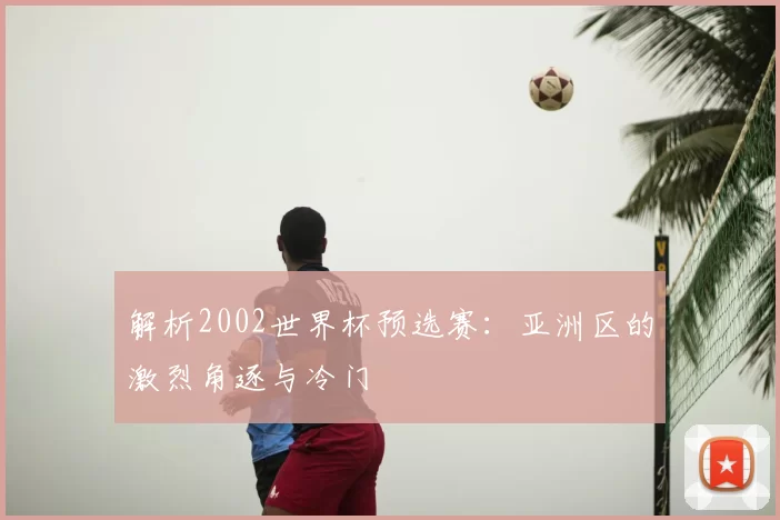 解析2002世界杯预选赛：亚洲区的激烈角逐与冷门