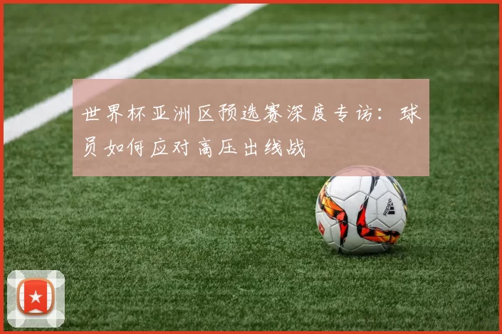世界杯亚洲区预选赛深度专访:球员如何应对高压出线战