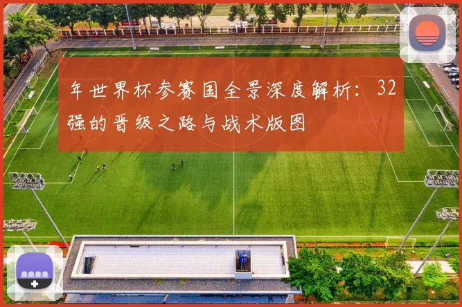 年世界杯参赛国全景深度解析：32强的晋级之路与战术版图